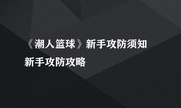 《潮人篮球》新手攻防须知 新手攻防攻略