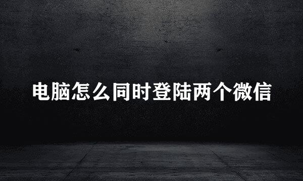 电脑怎么同时登陆两个微信