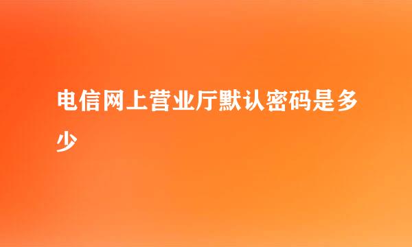 电信网上营业厅默认密码是多少