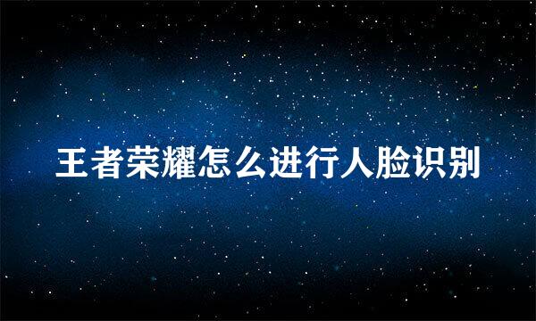 王者荣耀怎么进行人脸识别