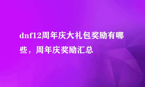 dnf12周年庆大礼包奖励有哪些，周年庆奖励汇总