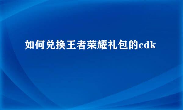 如何兑换王者荣耀礼包的cdk
