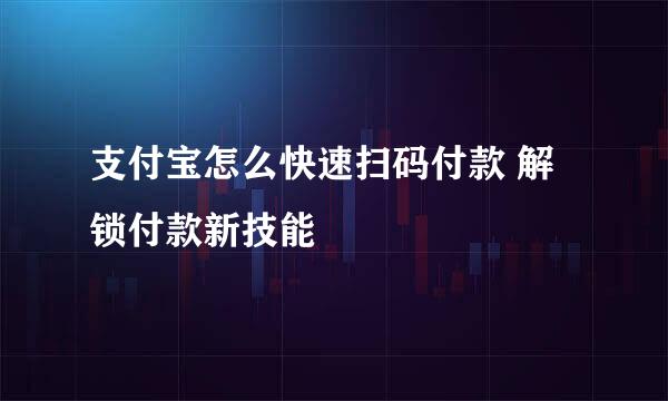 支付宝怎么快速扫码付款 解锁付款新技能