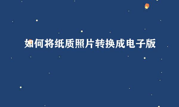 如何将纸质照片转换成电子版