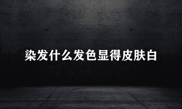 染发什么发色显得皮肤白