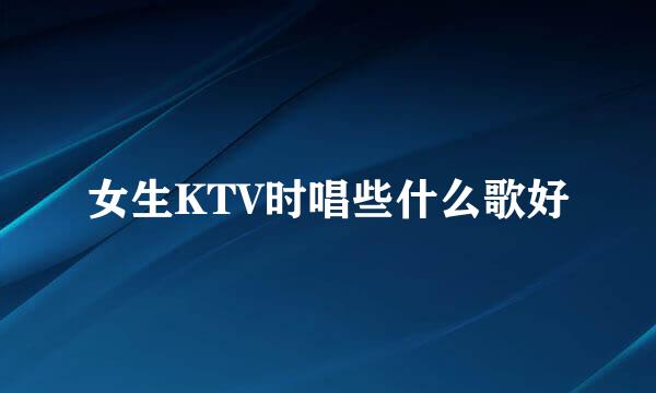 女生KTV时唱些什么歌好