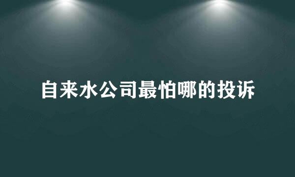自来水公司最怕哪的投诉