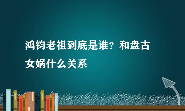 鸿钧老祖到底是谁？和盘古 女娲什么关系