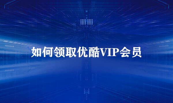 如何领取优酷VIP会员