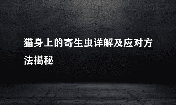 猫身上的寄生虫详解及应对方法揭秘