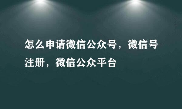 怎么申请微信公众号，微信号注册，微信公众平台