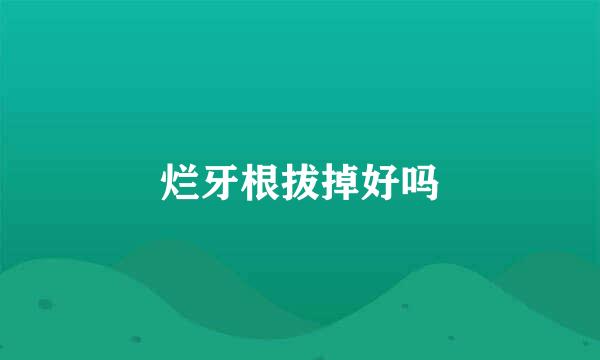 烂牙根拔掉好吗