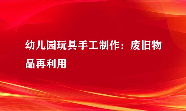 幼儿园玩具手工制作：废旧物品再利用