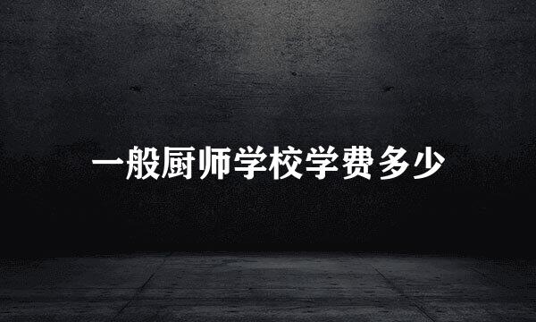 一般厨师学校学费多少