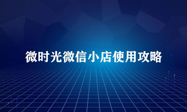 微时光微信小店使用攻略