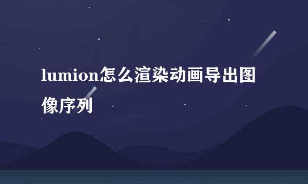lumion怎么渲染动画导出图像序列
