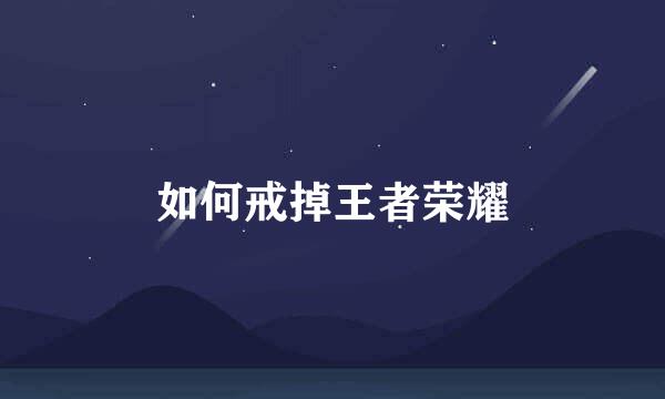 如何戒掉王者荣耀
