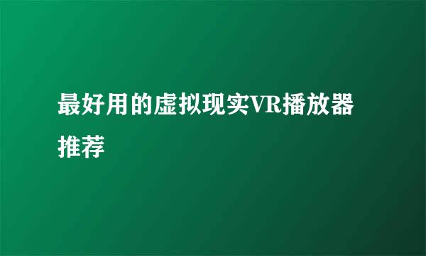 最好用的虚拟现实VR播放器推荐