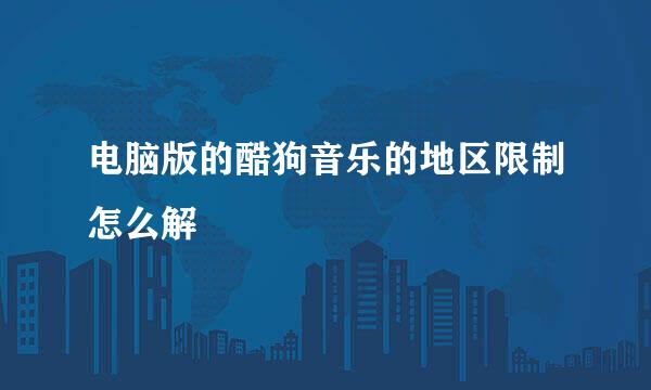 电脑版的酷狗音乐的地区限制怎么解
