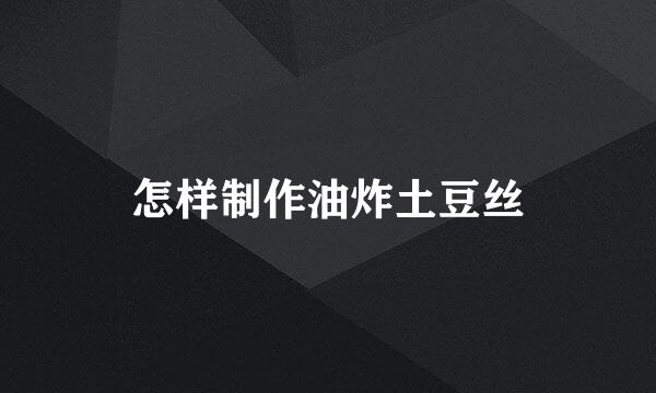 怎样制作油炸土豆丝