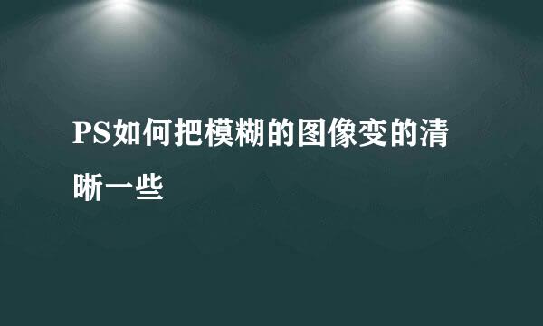 PS如何把模糊的图像变的清晰一些