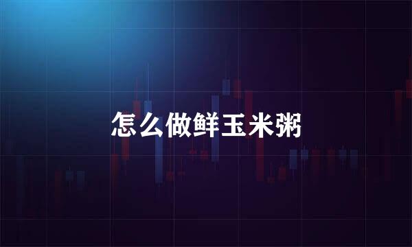 怎么做鲜玉米粥