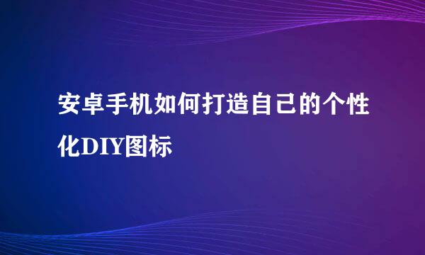 安卓手机如何打造自己的个性化DIY图标
