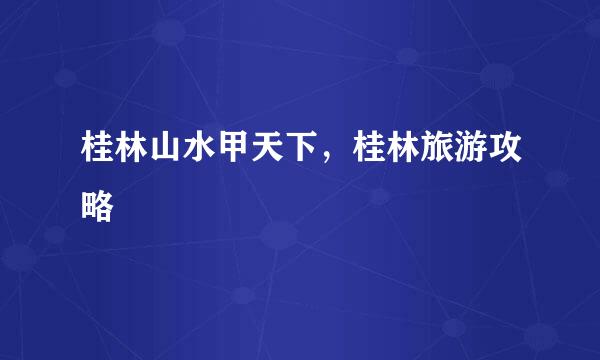桂林山水甲天下，桂林旅游攻略