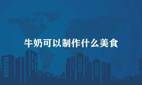 牛奶可以制作什么美食