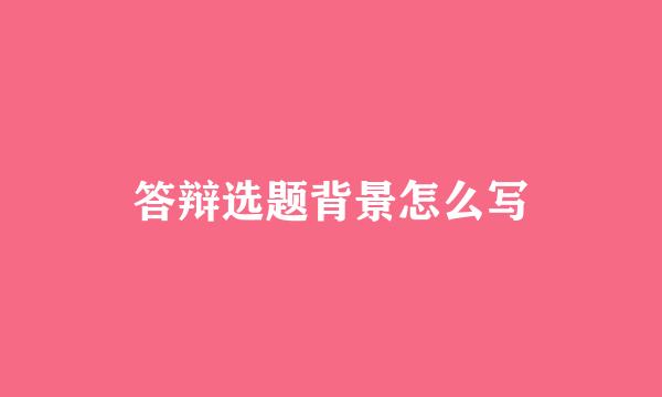 答辩选题背景怎么写