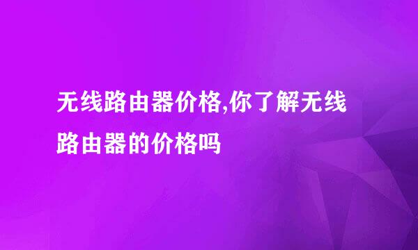 无线路由器价格,你了解无线路由器的价格吗