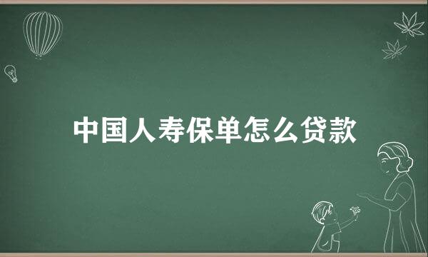 中国人寿保单怎么贷款