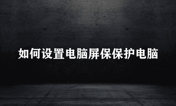 如何设置电脑屏保保护电脑