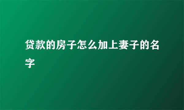 贷款的房子怎么加上妻子的名字