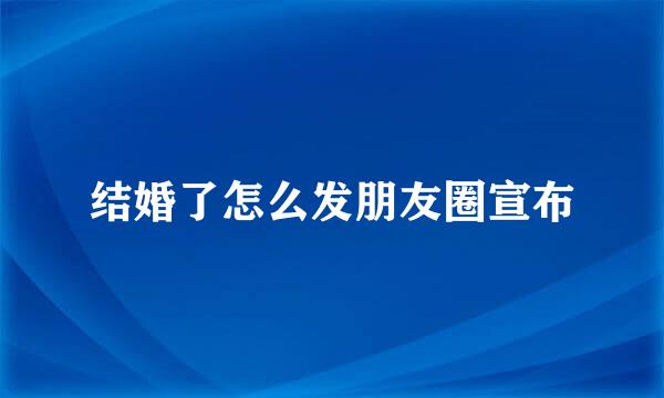 结婚了怎么发朋友圈宣布