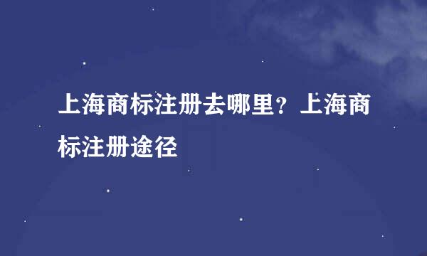 上海商标注册去哪里？上海商标注册途径