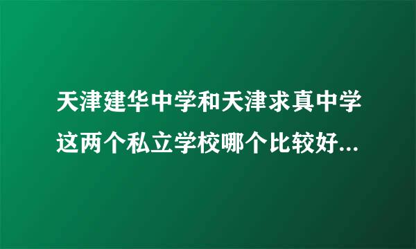 天津建华中学和天津求真中学这两个私立学校哪个比较好？（急！）