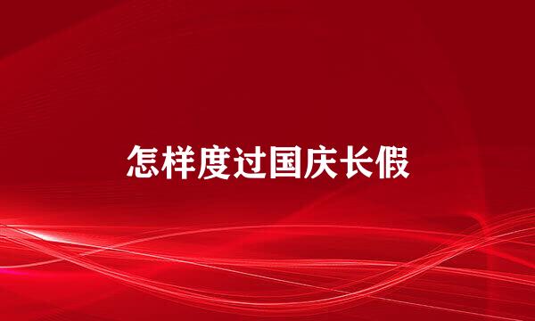 怎样度过国庆长假