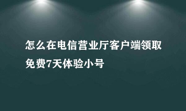 怎么在电信营业厅客户端领取免费7天体验小号