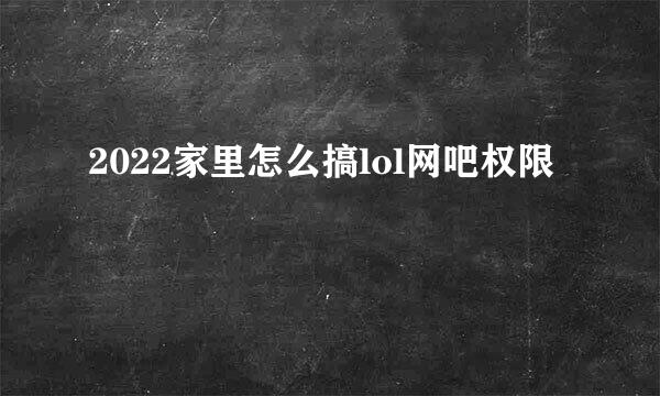 2022家里怎么搞lol网吧权限