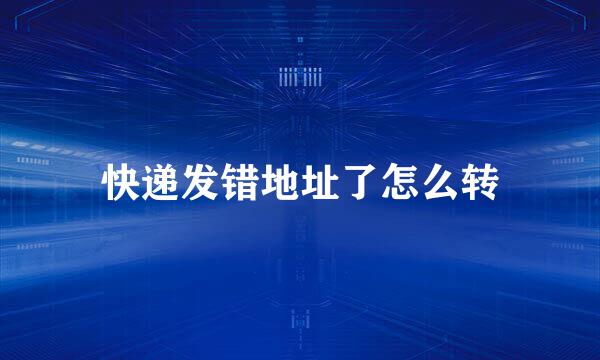 快递发错地址了怎么转
