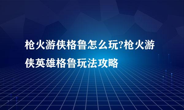 枪火游侠格鲁怎么玩?枪火游侠英雄格鲁玩法攻略