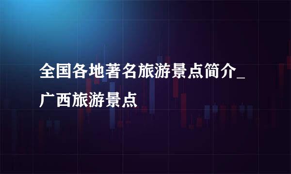 全国各地著名旅游景点简介_广西旅游景点