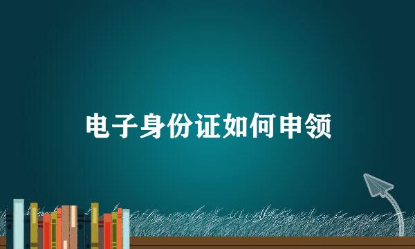 电子身份证如何申领
