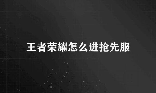 王者荣耀怎么进抢先服