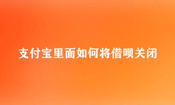 支付宝里面如何将借呗关闭