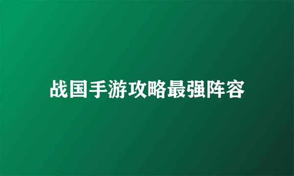 战国手游攻略最强阵容