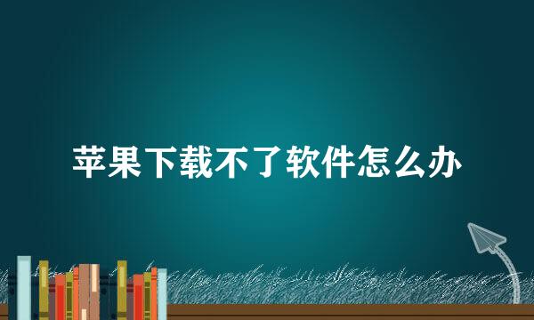 苹果下载不了软件怎么办