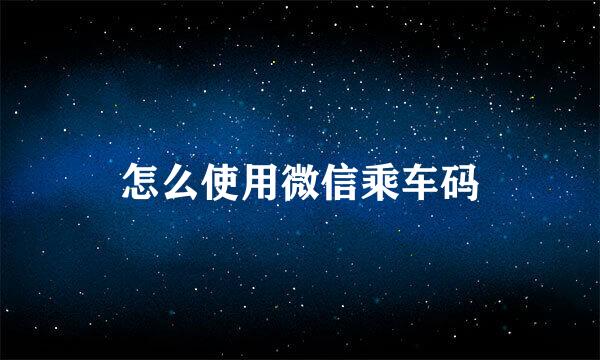怎么使用微信乘车码