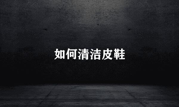 如何清洁皮鞋